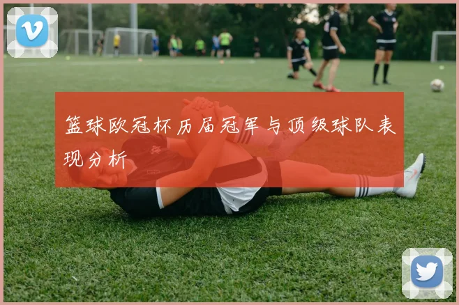 篮球欧冠杯历届冠军与顶级球队表现分析