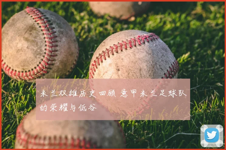 米兰双雄历史回顾 意甲米兰足球队的荣耀与低谷