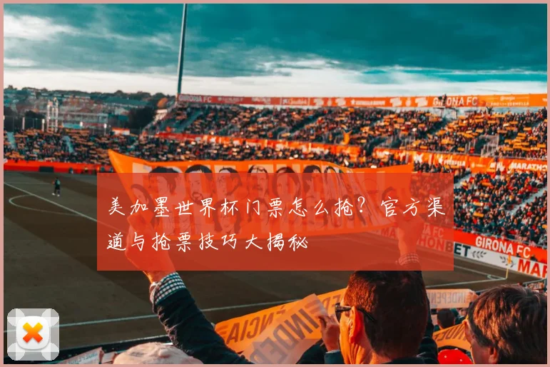 美加墨世界杯门票怎么抢？官方渠道与抢票技巧大揭秘