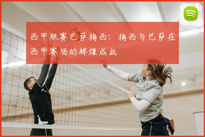 西甲联赛巴萨梅西：梅西与巴萨在西甲赛场的辉煌成就