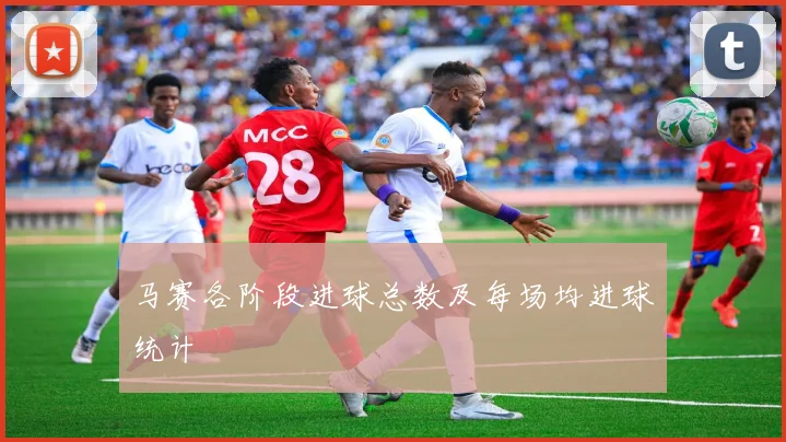 马赛各阶段进球总数及每场均进球统计