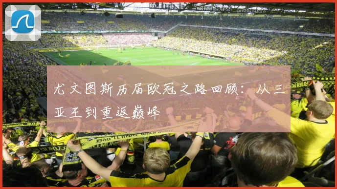 尤文图斯历届欧冠之路回顾：从三亚王到重返巅峰