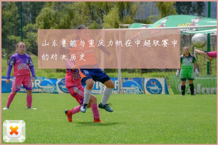 山东鲁能与重庆力帆在中超联赛中的对决历史
