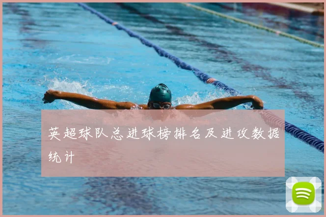 英超球队总进球榜排名及进攻数据统计