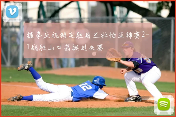 握拳庆祝锁定胜局王祉怡亚锦赛2-1战胜山口茜挺进决赛