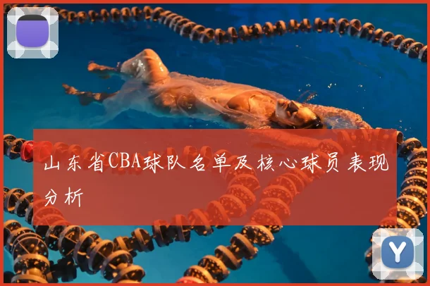 山东省CBA球队名单及核心球员表现分析