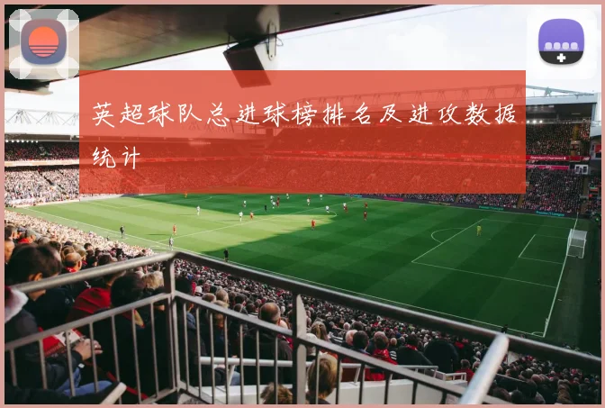 英超球队总进球榜排名及进攻数据统计